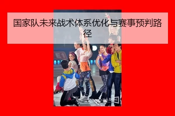国家队未来战术体系优化与赛事预判路径