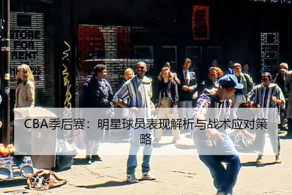 CBA季后赛：明星球员表现解析与战术应对策略