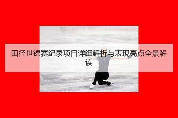 田径世锦赛纪录项目详细解析与表现亮点全景解读