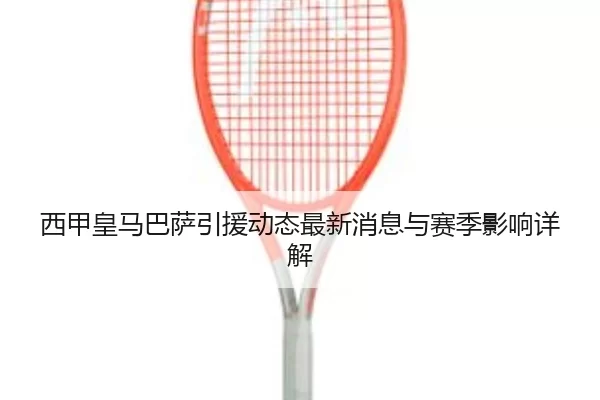 西甲皇马巴萨引援动态最新消息与赛季影响详解